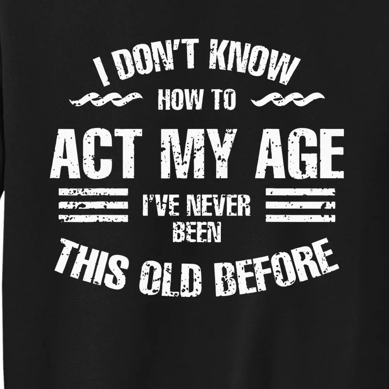 I Dont Know To Act My Age Ive Never Been This Old Before Tall Sweatshirt