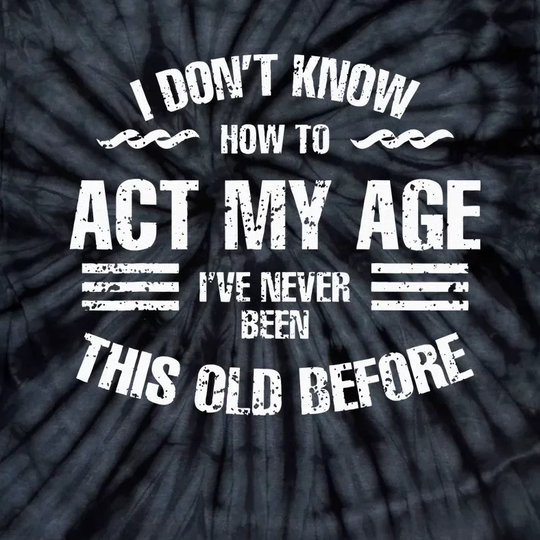 I Dont Know To Act My Age Ive Never Been This Old Before Tie-Dye T-Shirt