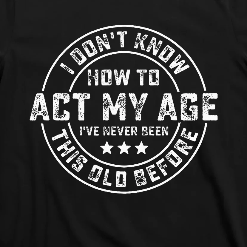 I DonT Know How To Act My Age IVe Never Been Old Before T-Shirt