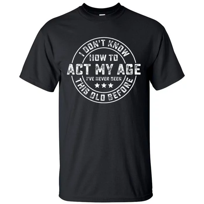 I DonT Know How To Act My Age IVe Never Been Old Before Tall T-Shirt