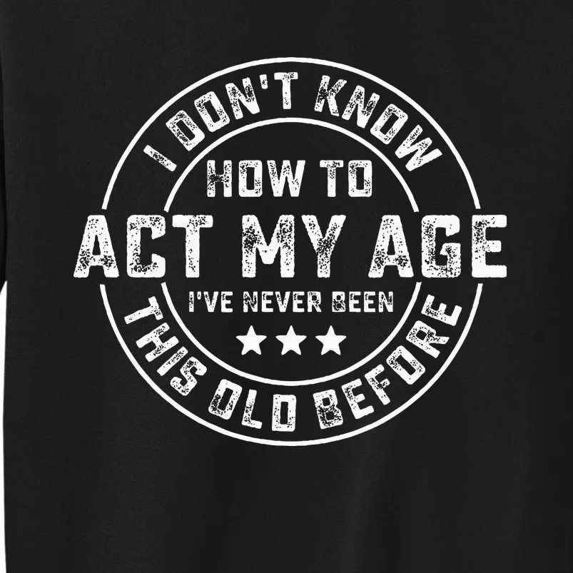 I DonT Know How To Act My Age IVe Never Been Old Before Tall Sweatshirt