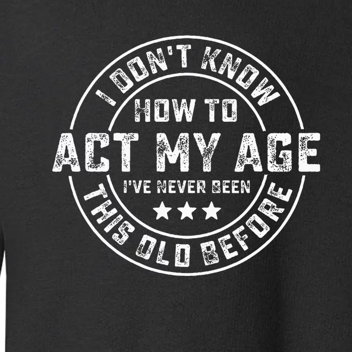 I DonT Know How To Act My Age IVe Never Been Old Before Toddler Sweatshirt