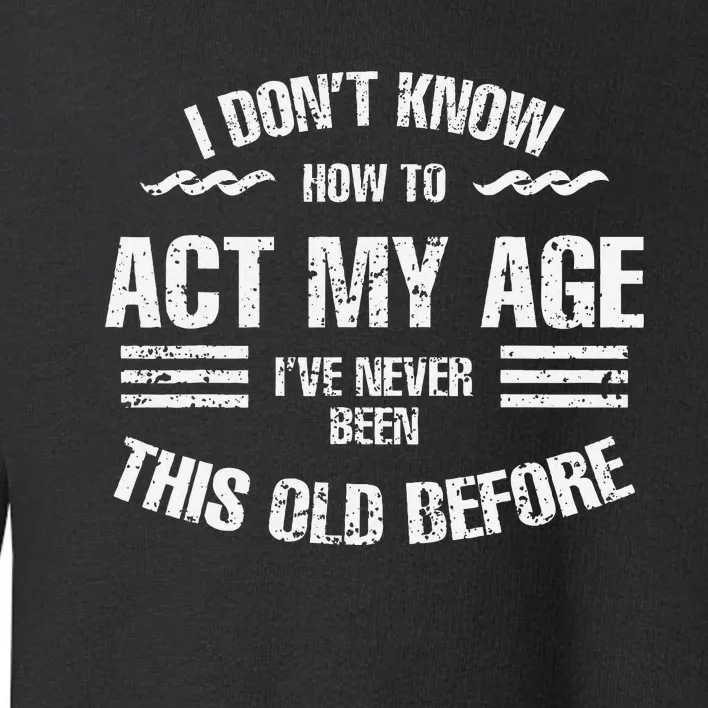 I DonT Know To Act My Age IVe Never Been This Old Before Toddler Sweatshirt