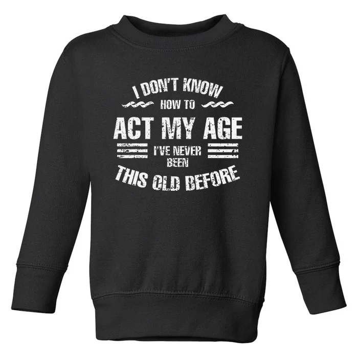 I DonT Know To Act My Age IVe Never Been This Old Before Toddler Sweatshirt