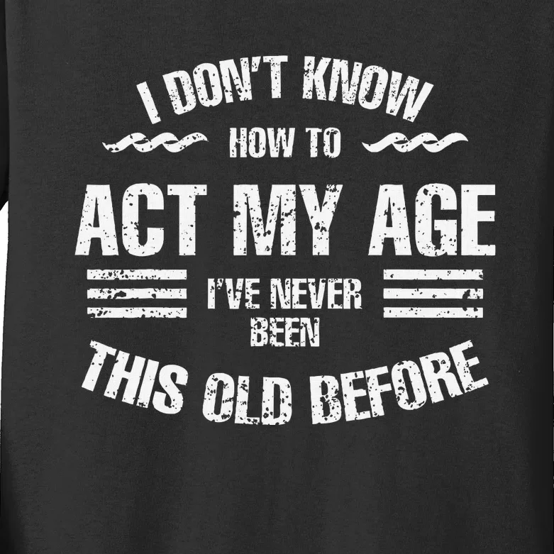 I DonT Know To Act My Age IVe Never Been This Old Before Kids Long Sleeve Shirt