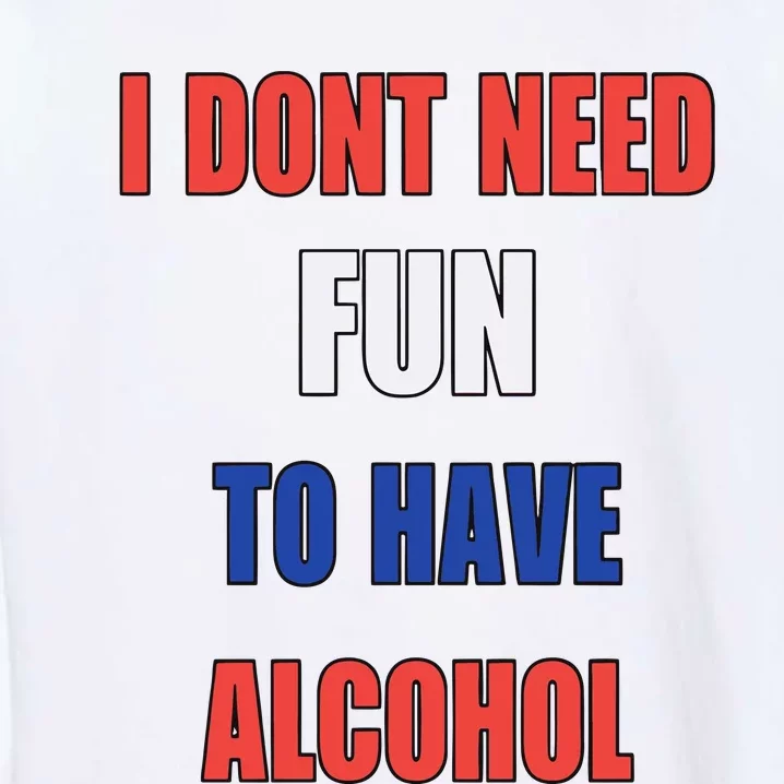 I DonT Need Fun To Have Alcohol Garment-Dyed Sweatshirt