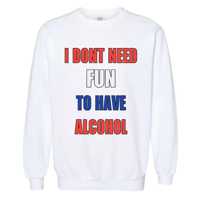 I DonT Need Fun To Have Alcohol Garment-Dyed Sweatshirt