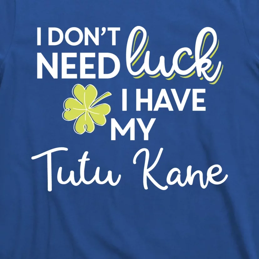 I Don't Need Luck I Have My Tutu Kane Cool Gift St Patrick Funny Gift T-Shirt