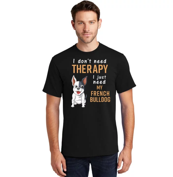 I Dont Need Therapy I Just Need My French Bulldog Tall T-Shirt