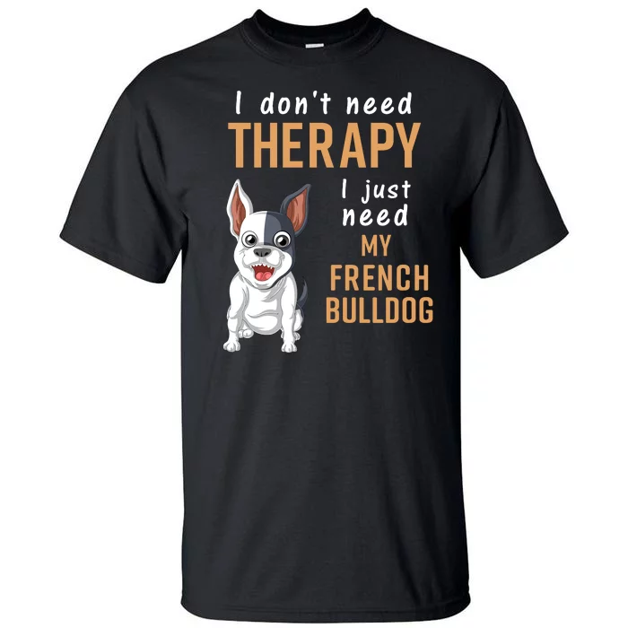 I Dont Need Therapy I Just Need My French Bulldog Tall T-Shirt