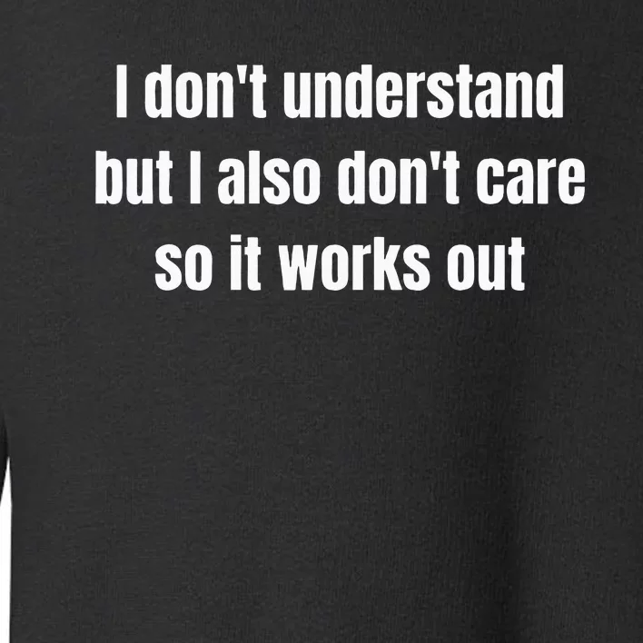 I DonT Understand But I Also DonT Care So It Works Out Toddler Sweatshirt