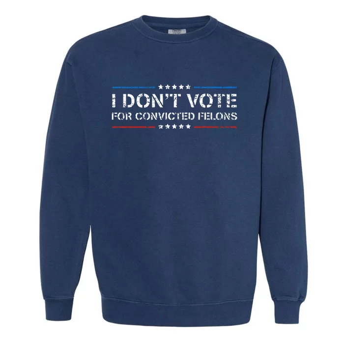 I DonT Vote For Convicted Felons Antitrump Garment-Dyed Sweatshirt