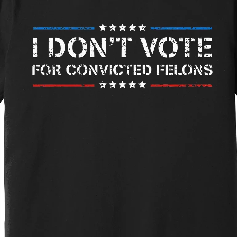 I DonT Vote For Convicted Felons Antitrump Premium T-Shirt