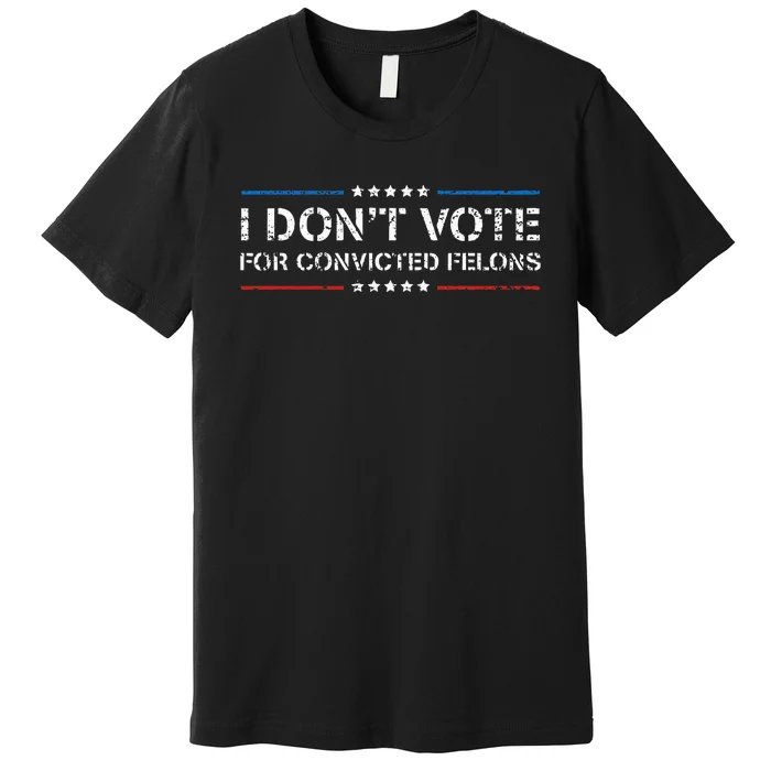 I DonT Vote For Convicted Felons Antitrump Premium T-Shirt