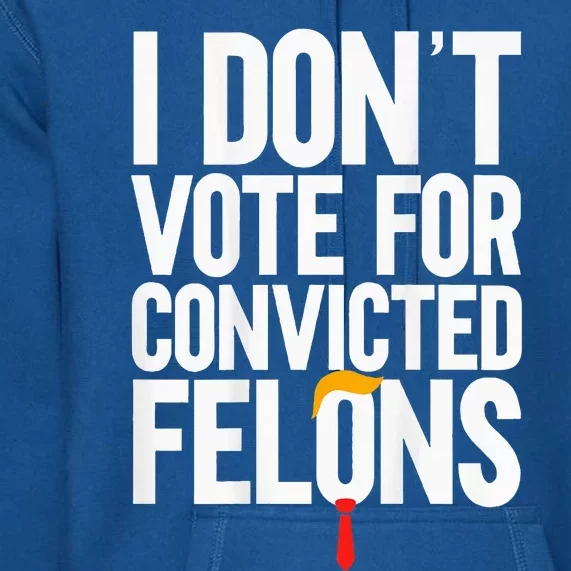 I DonT Vote For Convicted Felons Antitrump Premium Hoodie