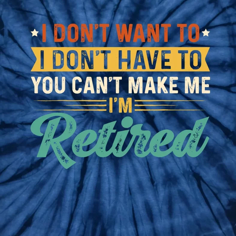 I DonT Want To Have You CanT Make Me IM Retired Tie-Dye T-Shirt