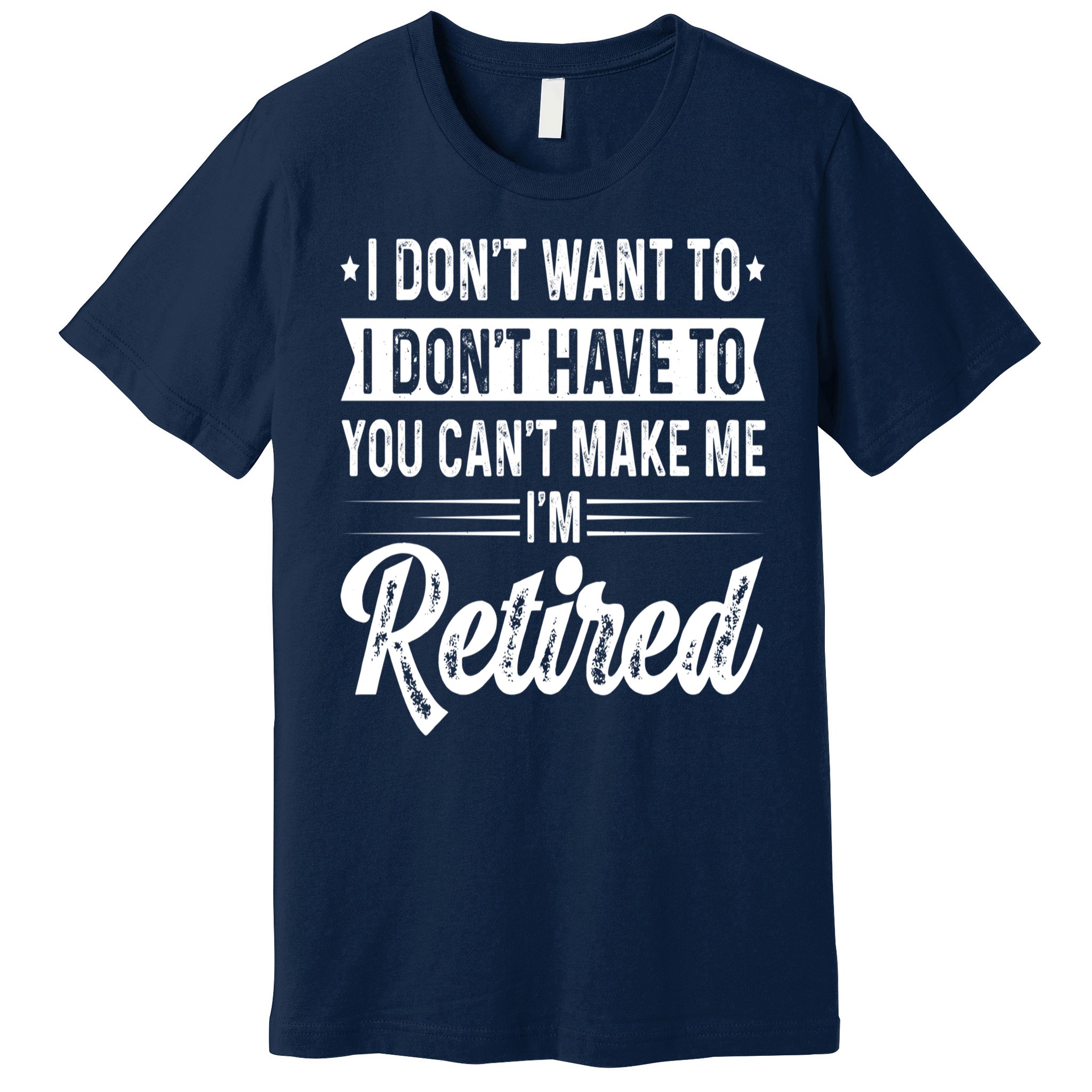 I Dont Want To You Cant Make Me Im Retired Funny Retirement Premium T ...