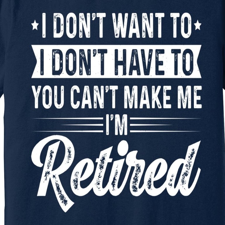 I Dont Want To You Cant Make Me Im Retired Funny Retirement Premium T ...