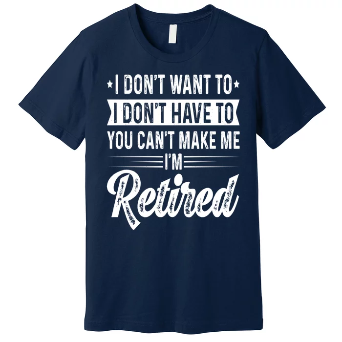 I Dont Want To You Cant Make Me Im Retired Funny Retirement Premium T-Shirt