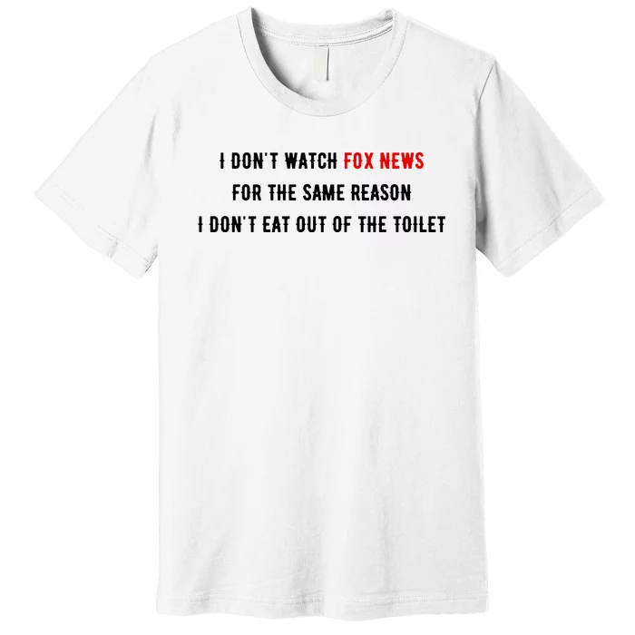 I Dont Watch Fox News For The Same Reason I Dont Eat Out Of The Toilet Premium T-Shirt