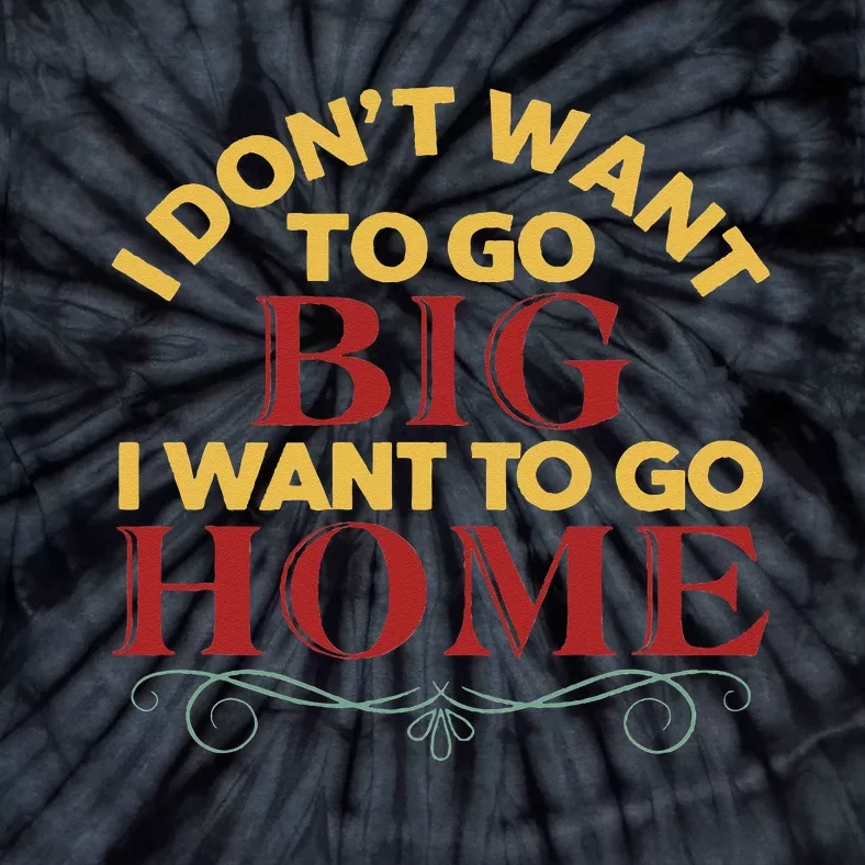 I Don't Want To Go Big I Want To Go Home Tie-Dye T-Shirt