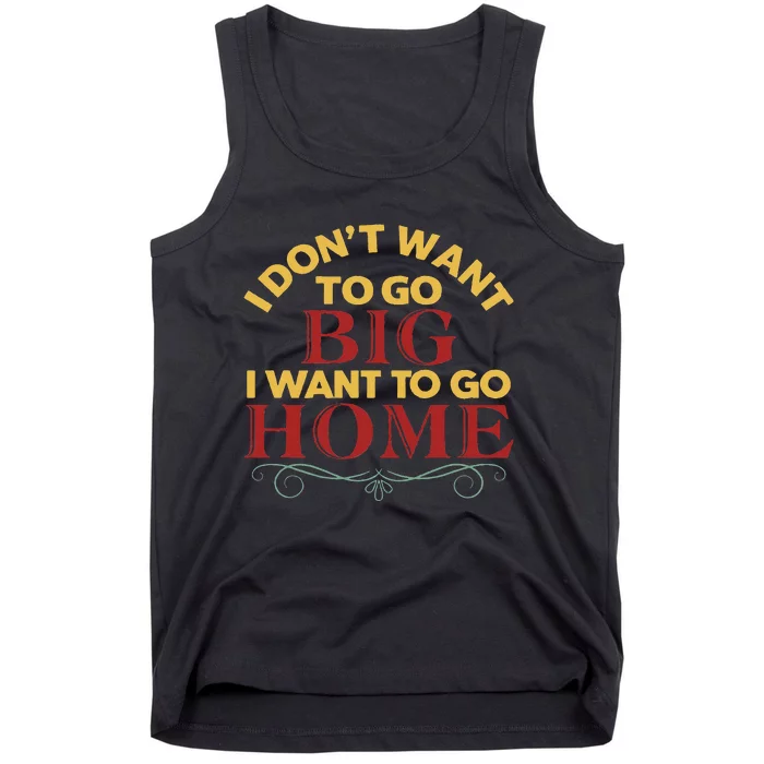 I Don't Want To Go Big I Want To Go Home Tank Top