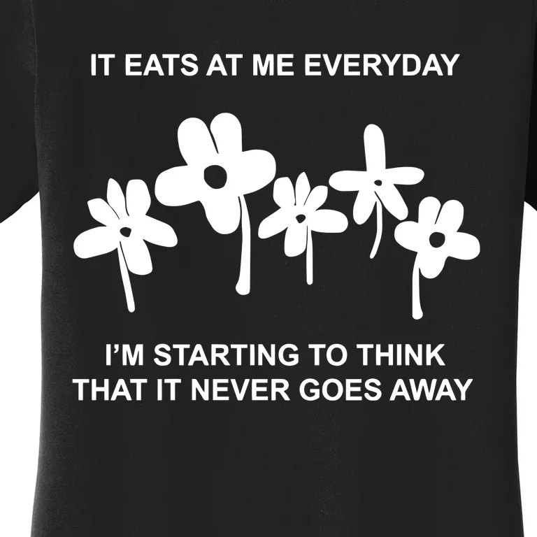 It Eat At Me Every Day Im Starting To Think That It Never Goes Women's T-Shirt