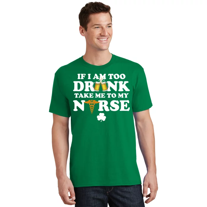 If I Am Too Drunk Take Me To My Nurse St Patrick's Day T-Shirt