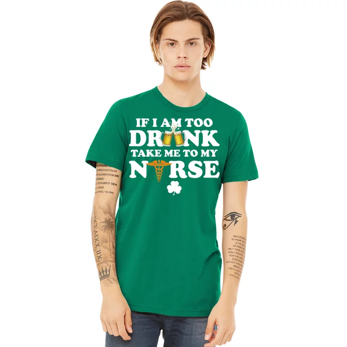 If I Am Too Drunk Take Me To My Nurse St Patrick's Day Premium T-Shirt