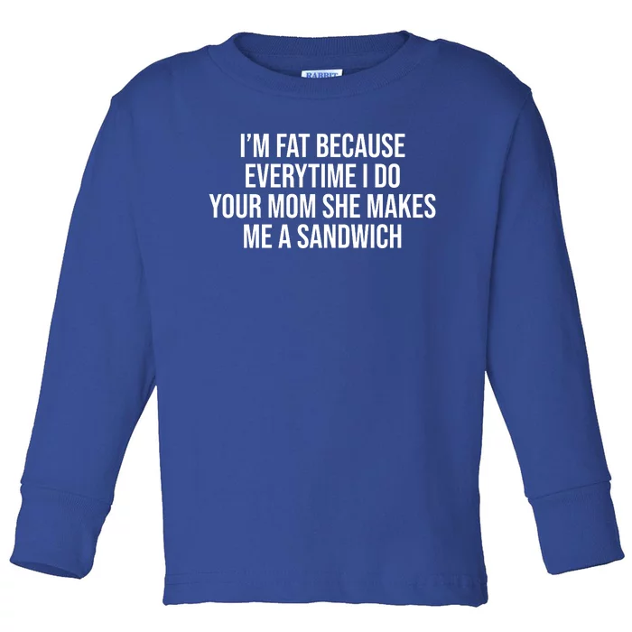 Im Fat Because Every Time I Fuck Your Mom She Makes Me A Sandwich Toddler Long Sleeve Shirt