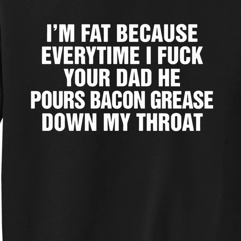 I’M Fat Because Everytime I Fuck Your Dad He Pour Bacon Grease Down My Throat Tall Sweatshirt