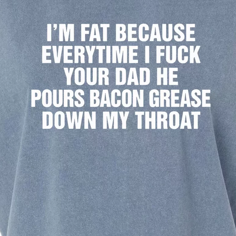 I’M Fat Because Everytime I Fuck Your Dad He Pour Bacon Grease Down My Throat Garment-Dyed Women's Muscle Tee