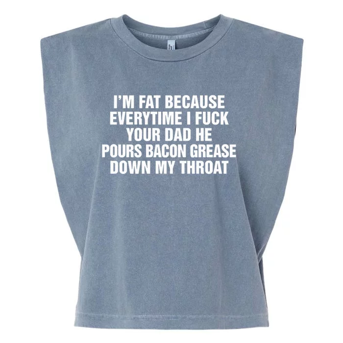 I’M Fat Because Everytime I Fuck Your Dad He Pour Bacon Grease Down My Throat Garment-Dyed Women's Muscle Tee