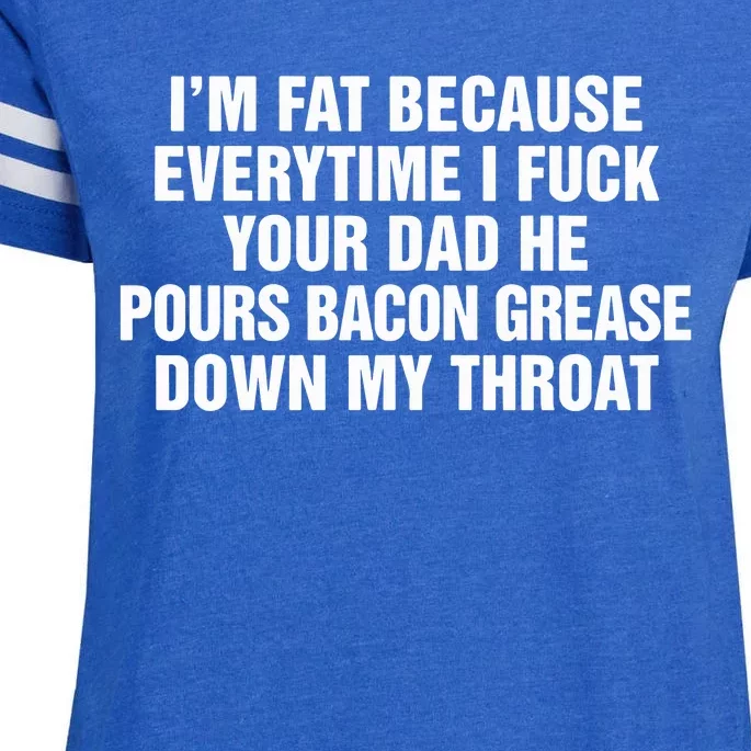 I’M Fat Because Everytime I Fuck Your Dad He Pour Bacon Grease Down My Throat Enza Ladies Jersey Football T-Shirt