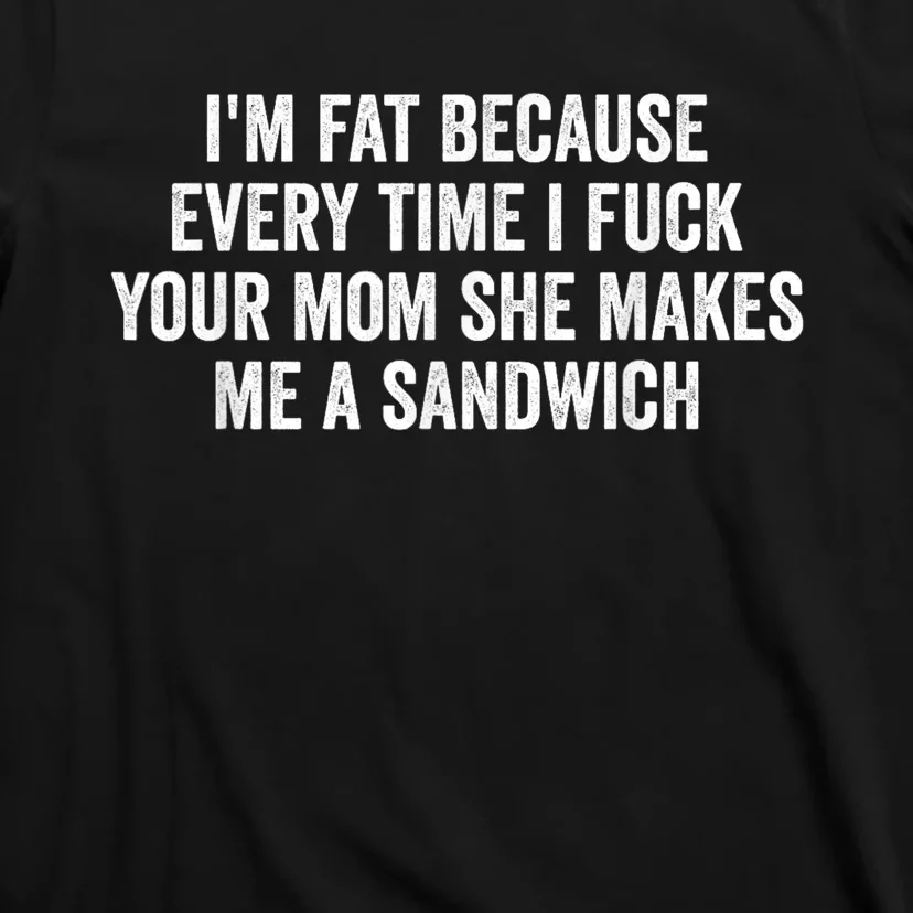 Im Fat Because Every Time I Fuck Your Mom She Makes Me A Sandwich T-Shirt