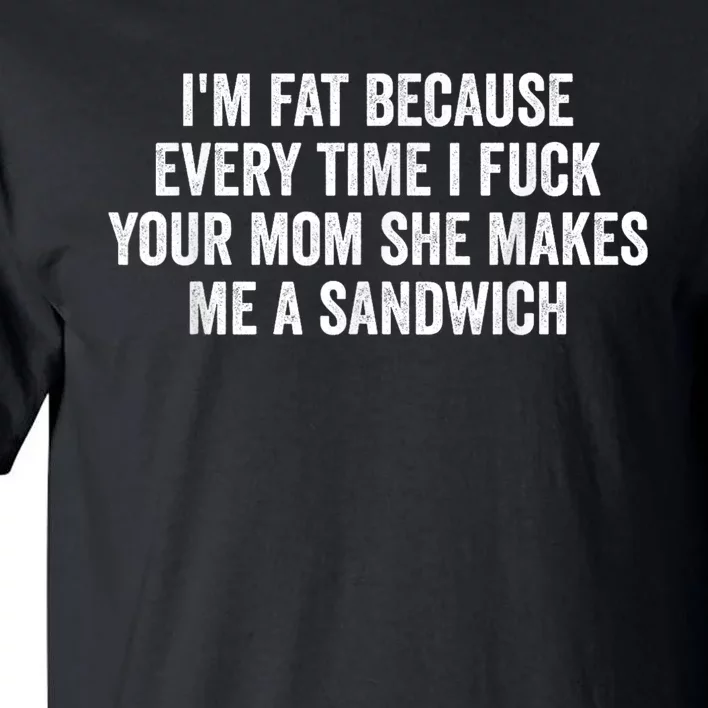 Im Fat Because Every Time I Fuck Your Mom She Makes Me A Sandwich Tall T-Shirt