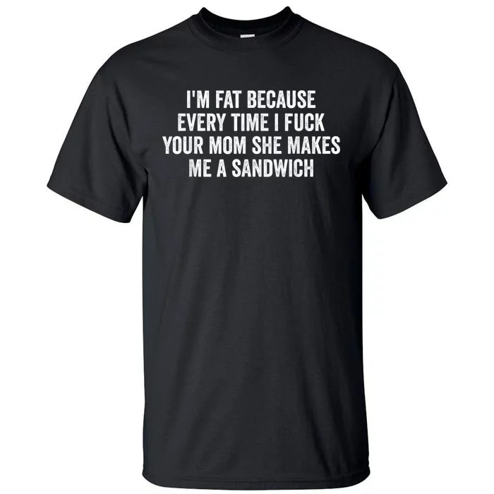 Im Fat Because Every Time I Fuck Your Mom She Makes Me A Sandwich Tall T-Shirt