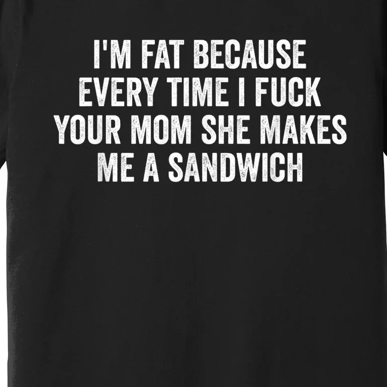 Im Fat Because Every Time I Fuck Your Mom She Makes Me A Sandwich Premium T-Shirt