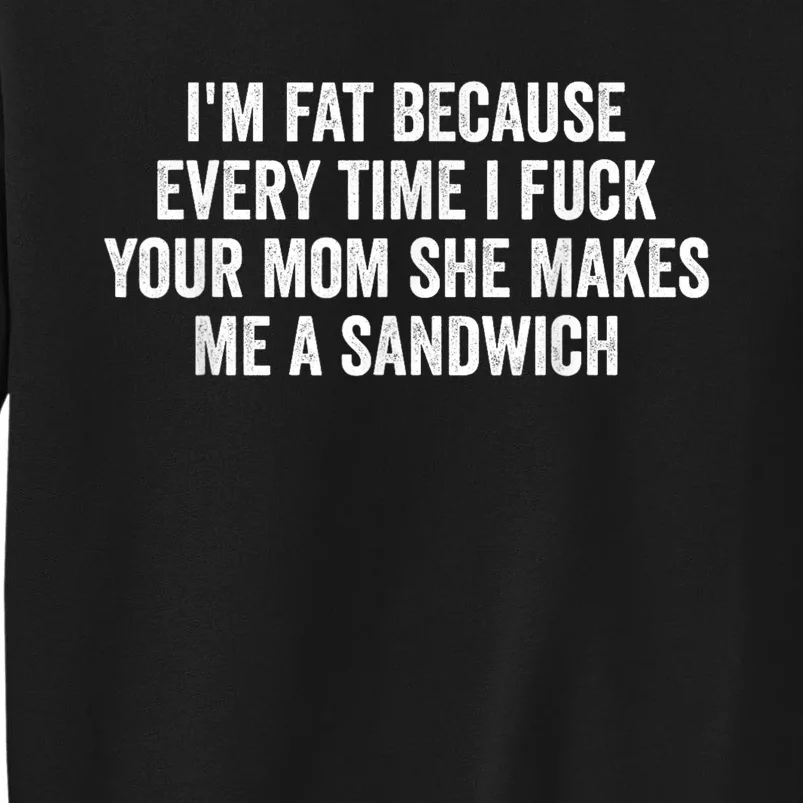 Im Fat Because Every Time I Fuck Your Mom She Makes Me A Sandwich Tall Sweatshirt