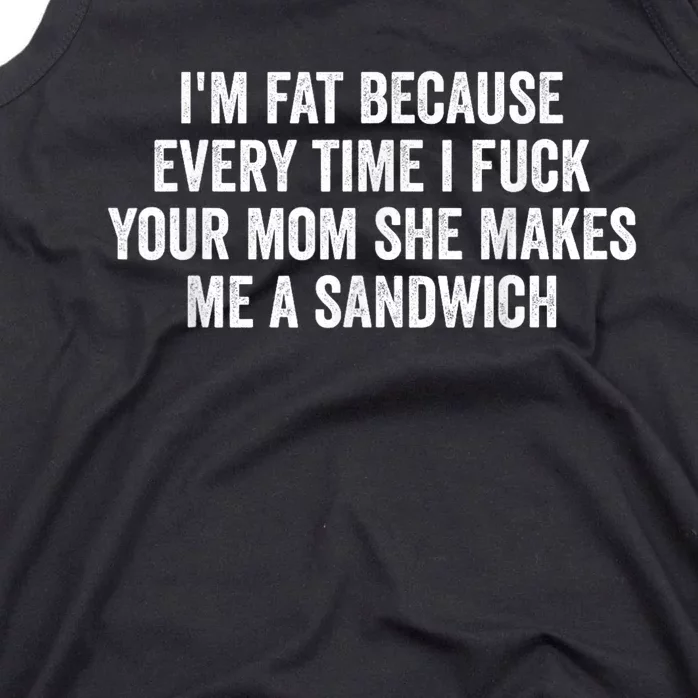 Im Fat Because Every Time I Fuck Your Mom She Makes Me A Sandwich Tank Top