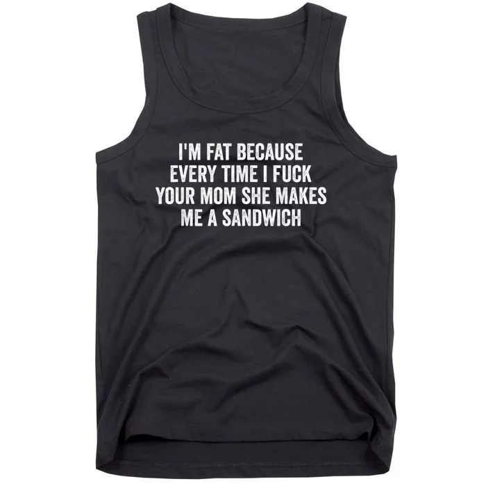 Im Fat Because Every Time I Fuck Your Mom She Makes Me A Sandwich Tank Top