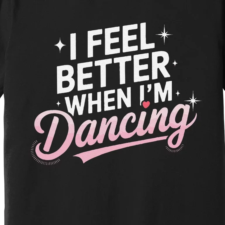 I Feel Better When IM Dancing Fun Dance Lover Gift Premium T-Shirt