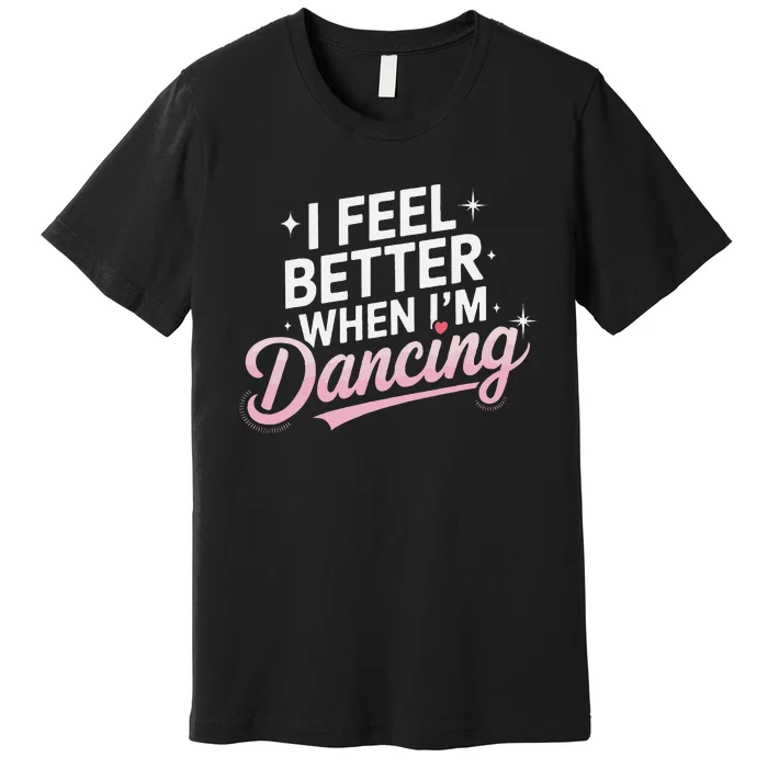 I Feel Better When IM Dancing Fun Dance Lover Gift Premium T-Shirt