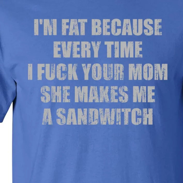 Im Fat Because Every Time I Fuck Your Mom She Makes Me A Sandwich Tall T-Shirt