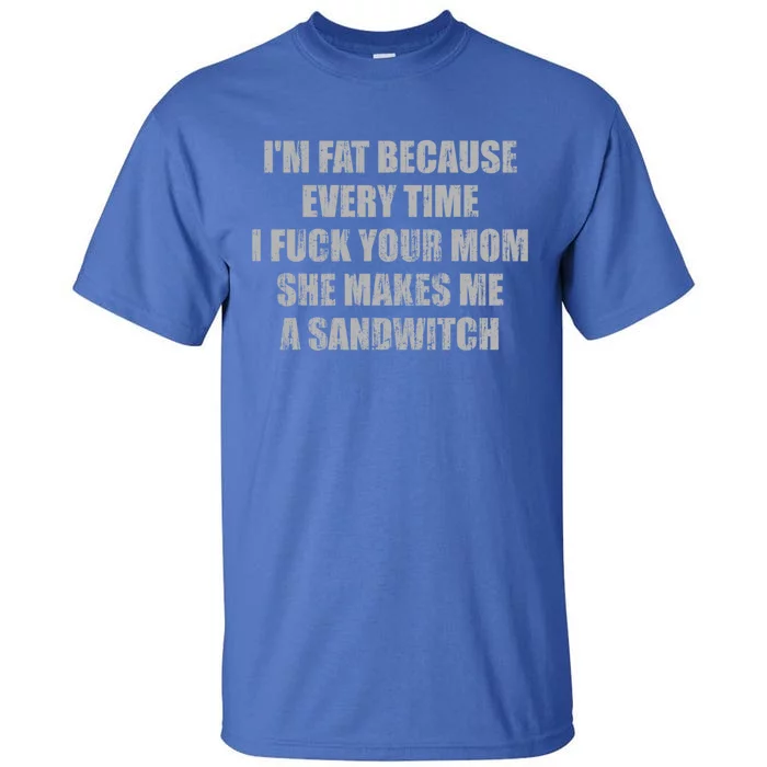 Im Fat Because Every Time I Fuck Your Mom She Makes Me A Sandwich Tall T-Shirt