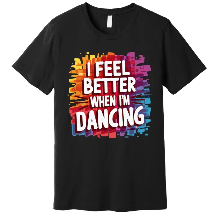 I Feel Better When Im Dancing Premium T-Shirt