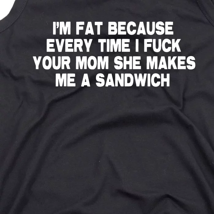 I'M Fat Because Every Time I Fuck Your Mom She Makes Me A Sandwich Tank Top