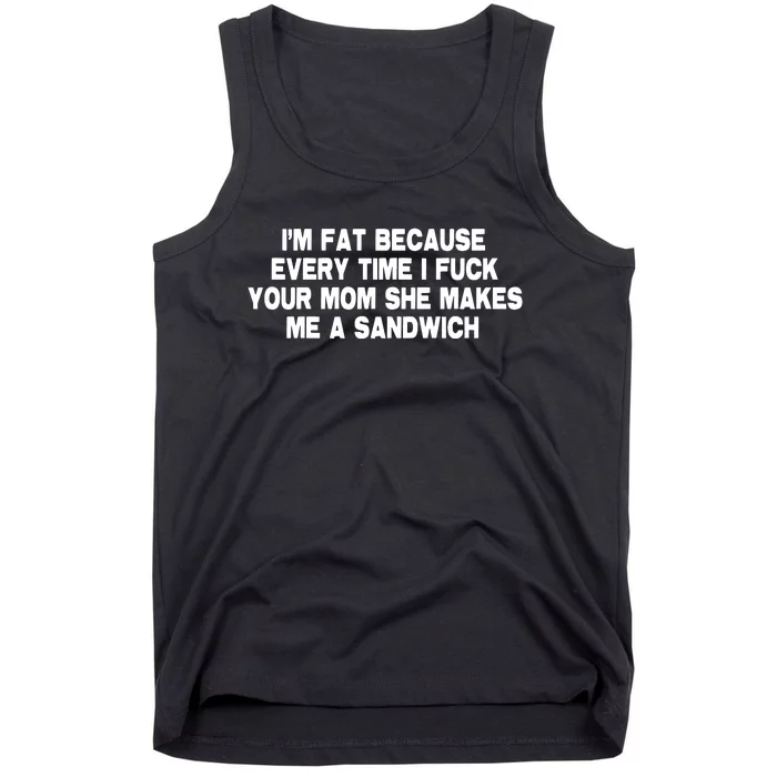 I'M Fat Because Every Time I Fuck Your Mom She Makes Me A Sandwich Tank Top