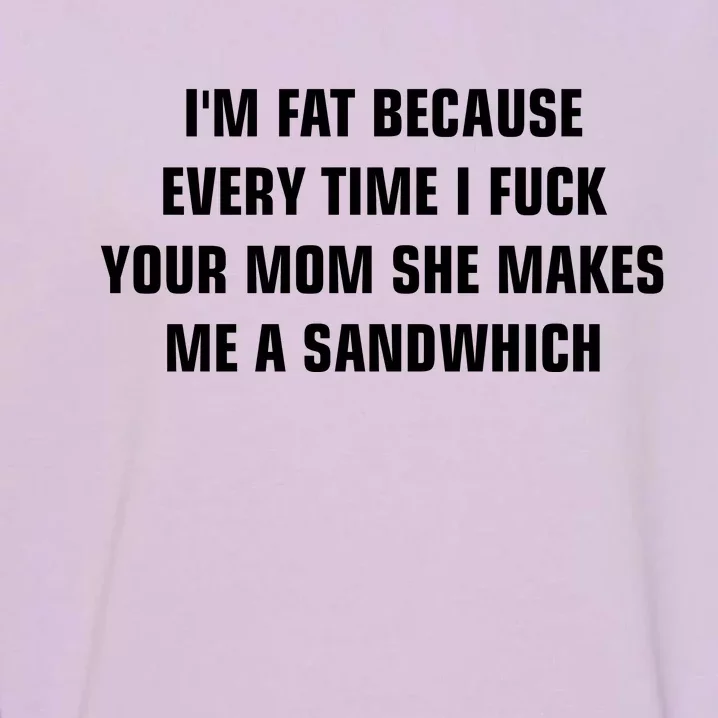 I'm Fat Because I F Your Mom She Makes Me A Sandwich Garment-Dyed Sweatshirt