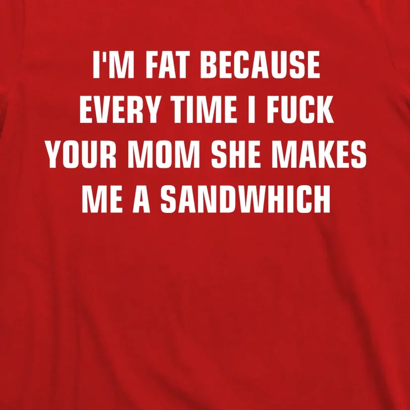 I'm Fat Because I F Your Mom She Makes Me A Sandwich T-Shirt